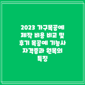 2023 가구목공예 제작 비용 비교 및 후기: 목공예 기능사 자격증과 원목의 특징