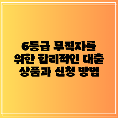6등급 무직자를 위한 합리적인 대출 상품과 신청 방법