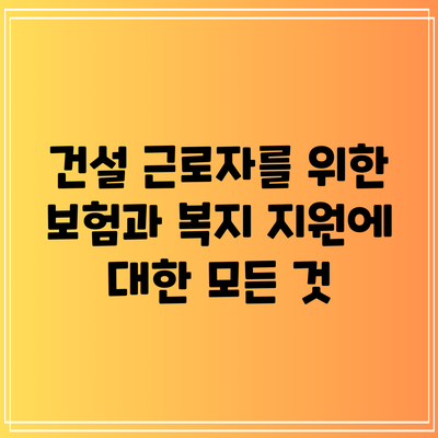 건설 근로자를 위한 보험과 복지 지원에 대한 모든 것