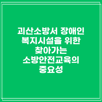괴산소방서 장애인 복지시설을 위한 찾아가는 소방안전교육의 중요성