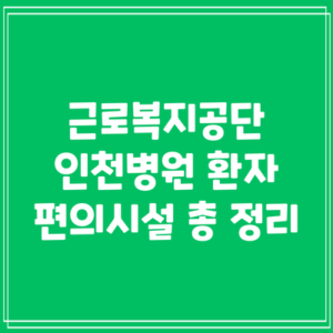 근로복지공단 인천병원 환자 편의시설 총 정리