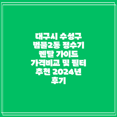 대구시 수성구 범물2동 정수기 렌탈 가이드: 가격비교 및 필터 추천 2024년 후기