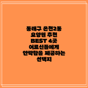 동래구 온천2동 요양원 추천 BEST 4곳: 어르신들에게 안락함을 제공하는 선택지