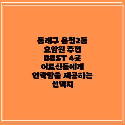 동래구 온천2동 요양원 추천 BEST 4곳: 어르신들에게 안락함을 제공하는 선택지