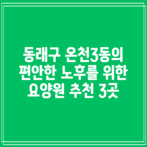 동래구 온천3동의 편안한 노후를 위한 요양원 추천 3곳