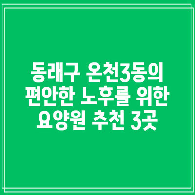 동래구 온천3동의 편안한 노후를 위한 요양원 추천 3곳
