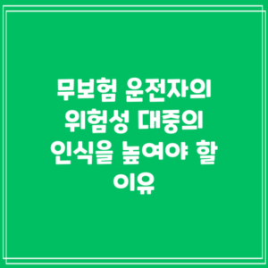 무보험 운전자의 위험성: 대중의 인식을 높여야 할 이유