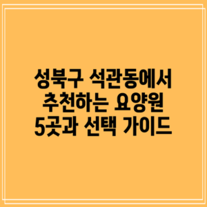 성북구 석관동에서 추천하는 요양원 5곳과 선택 가이드
