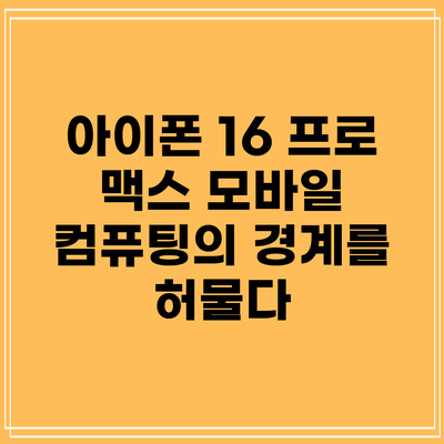 아이폰 16 프로 맥스: 모바일 컴퓨팅의 경계를 허물다