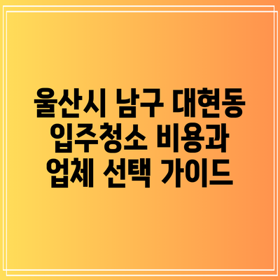 울산시 남구 대현동 입주청소 비용과 업체 선택 가이드