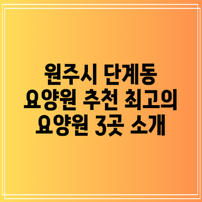 원주시 단계동 요양원 추천: 최고의 요양원 3곳 소개