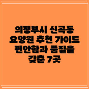 의정부시 신곡동 요양원 추천 가이드: 편안함과 품질을 갖춘 7곳