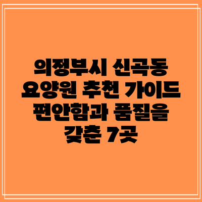 의정부시 신곡동 요양원 추천 가이드: 편안함과 품질을 갖춘 7곳