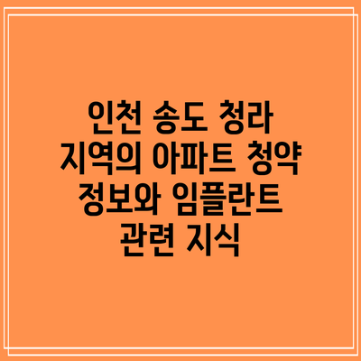 인천 송도 청라 지역의 아파트 청약 정보와 임플란트 관련 지식