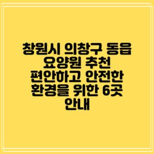 창원시 의창구 동읍 요양원 추천: 편안하고 안전한 환경을 위한 6곳 안내
