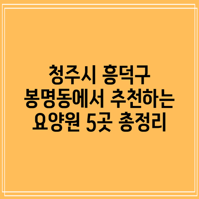 청주시 흥덕구 봉명동에서 추천하는 요양원 5곳 총정리