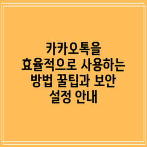 카카오톡을 효율적으로 사용하는 방법: 꿀팁과 보안 설정 안내