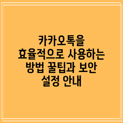 카카오톡을 효율적으로 사용하는 방법: 꿀팁과 보안 설정 안내