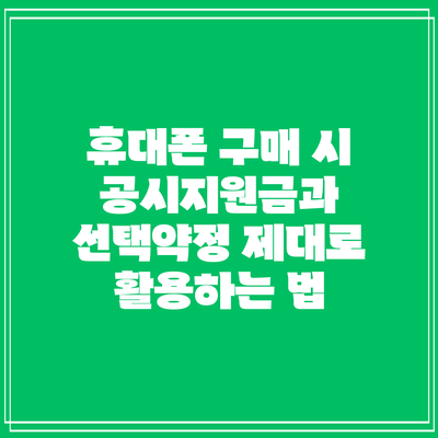 휴대폰 구매 시 공시지원금과 선택약정 제대로 활용하는 법