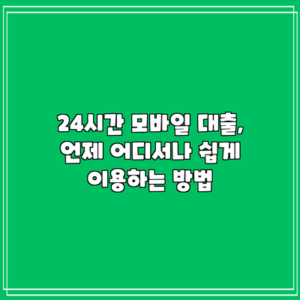 24시간 모바일 대출, 언제 어디서나 쉽게 이용하는 방법