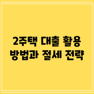 2주택 대출 활용 방법과 절세 전략