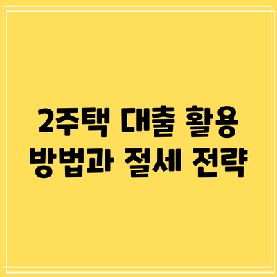 2주택 대출 활용 방법과 절세 전략