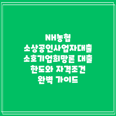 NH농협 소상공인사업자대출 소호기업희망론: 대출 한도와 자격조건 완벽 가이드