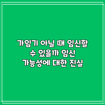 가임기 아닐 때 임신할 수 있을까? 임신 가능성에 대한 진실