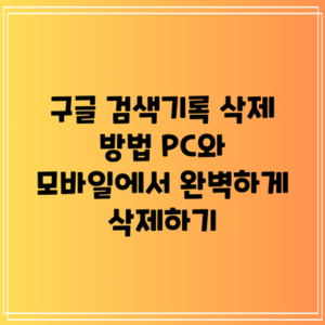 구글 검색기록 삭제 방법: PC와 모바일에서 완벽하게 삭제하기