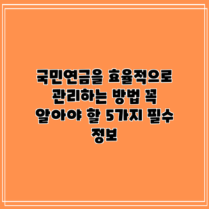 국민연금을 효율적으로 관리하는 방법: 꼭 알아야 할 5가지 필수 정보