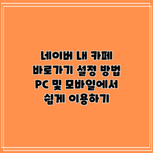 네이버 내 카페 바로가기 설정 방법: PC 및 모바일에서 쉽게 이용하기