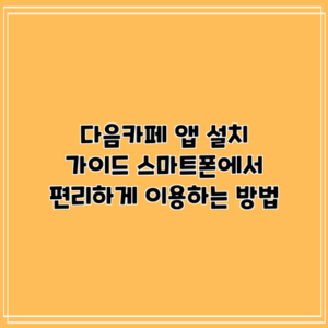 다음카페 앱 설치 가이드: 스마트폰에서 편리하게 이용하는 방법