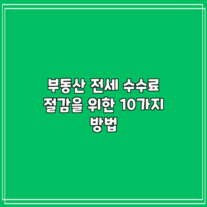 부동산 전세 수수료 절감을 위한 10가지 방법