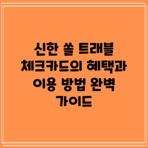 신한 쏠 트래블 체크카드의 혜택과 이용 방법 완벽 가이드