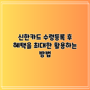 신한카드 수령등록 후 혜택을 최대한 활용하는 방법