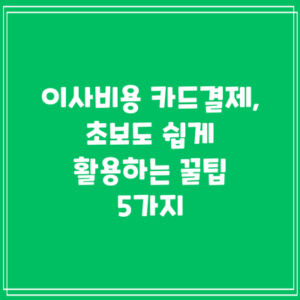 이사비용 카드결제, 초보도 쉽게 활용하는 꿀팁 5가지