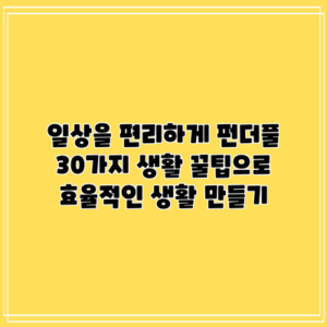 일상을 편리하게: 펀더풀 30가지 생활 꿀팁으로 효율적인 생활 만들기