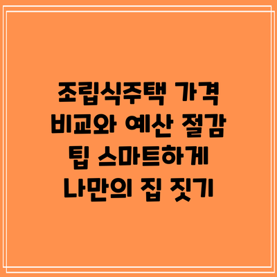 조립식주택 가격 비교와 예산 절감 팁: 스마트하게 나만의 집 짓기