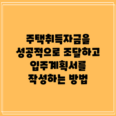 주택취득자금을 성공적으로 조달하고 입주계획서를 작성하는 방법