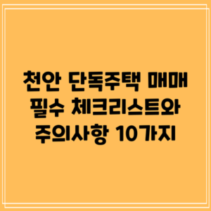 천안 단독주택 매매: 필수 체크리스트와 주의사항 10가지