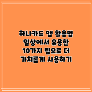 하나카드 앱 활용법: 일상에서 유용한 10가지 팁으로 더 가치롭게 사용하기