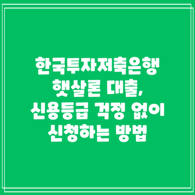 한국투자저축은행 햇살론 대출, 신용등급 걱정 없이 신청하는 방법