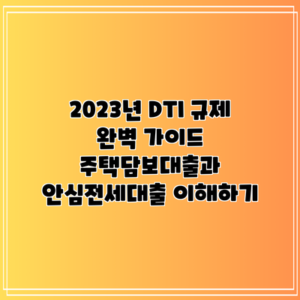 2023년 DTI 규제 완벽 가이드: 주택담보대출과 안심전세대출 이해하기