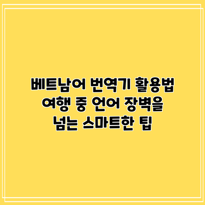 베트남어 번역기 활용법: 여행 중 언어 장벽을 넘는 스마트한 팁
