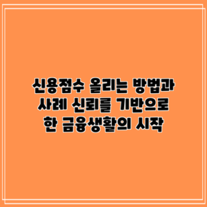 신용점수 올리는 방법과 사례: 신뢰를 기반으로 한 금융생활의 시작