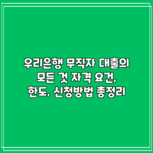 우리은행 무직자 대출의 모든 것: 자격 요건, 한도, 신청방법 총정리