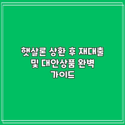 햇살론 상환 후 재대출 및 대안상품 완벽 가이드