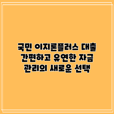 국민 이지론플러스 대출: 간편하고 유연한 자금 관리의 새로운 선택