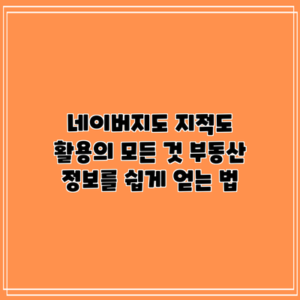 네이버지도 지적도 활용의 모든 것: 부동산 정보를 쉽게 얻는 법