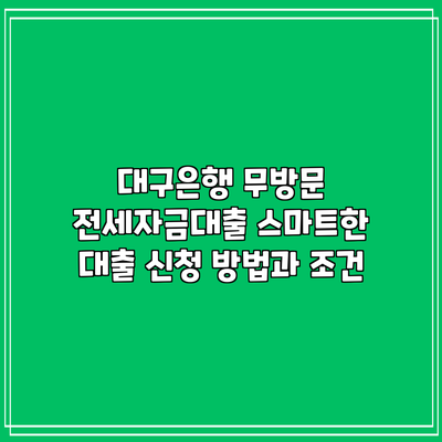 대구은행 무방문 전세자금대출: 스마트한 대출 신청 방법과 조건
